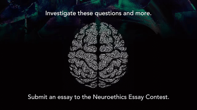 Investigate these questions and more; Submit an essay to the Neuroethics Essay Contest